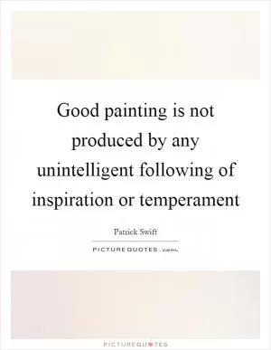 Good painting is not produced by any unintelligent following of inspiration or temperament Picture Quote #1