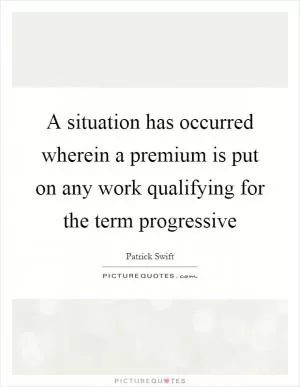 A situation has occurred wherein a premium is put on any work qualifying for the term progressive Picture Quote #1