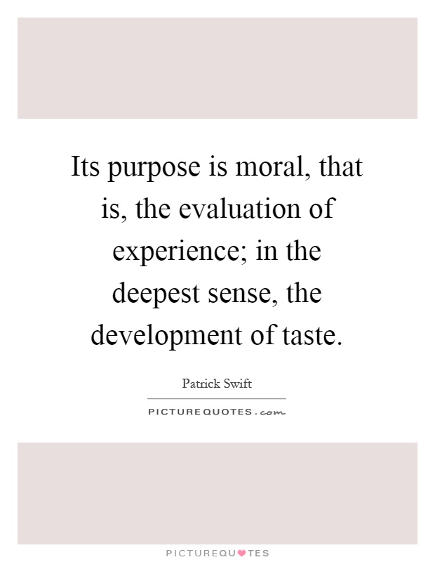 Its purpose is moral, that is, the evaluation of experience; in the deepest sense, the development of taste Picture Quote #1