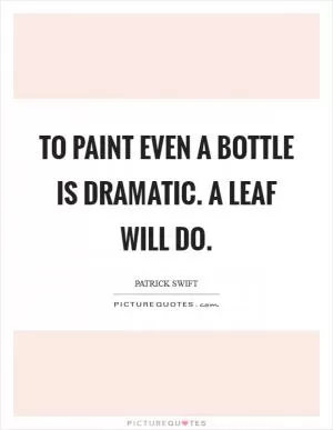 To paint even a bottle is dramatic. A leaf will do Picture Quote #1