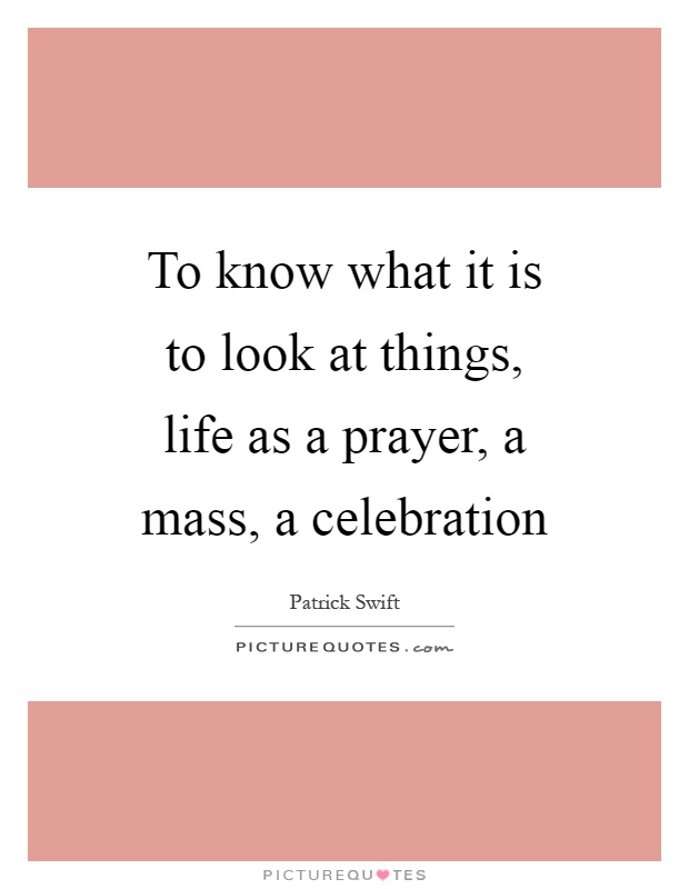 To know what it is to look at things, life as a prayer, a mass, a celebration Picture Quote #1