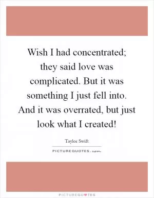 Wish I had concentrated; they said love was complicated. But it was something I just fell into. And it was overrated, but just look what I created! Picture Quote #1