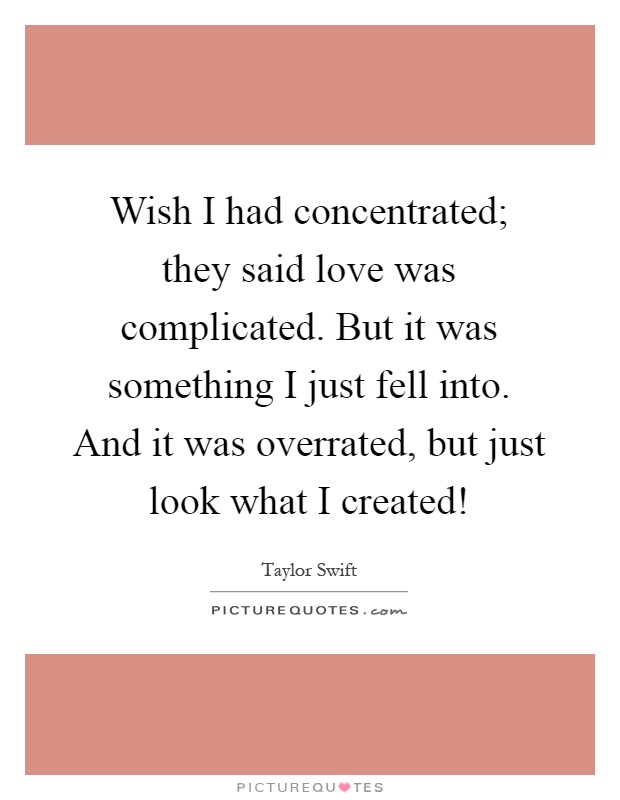 Wish I had concentrated; they said love was complicated. But it was something I just fell into. And it was overrated, but just look what I created! Picture Quote #1