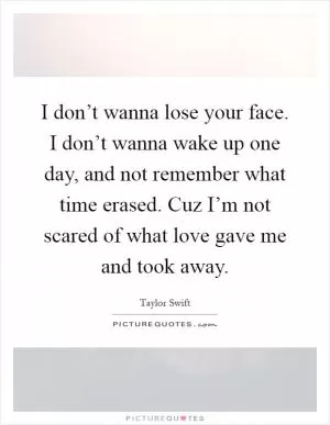 I don’t wanna lose your face. I don’t wanna wake up one day, and not remember what time erased. Cuz I’m not scared of what love gave me and took away Picture Quote #1