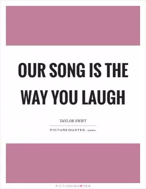Our song is the way you laugh Picture Quote #1