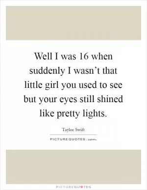 Well I was 16 when suddenly I wasn’t that little girl you used to see but your eyes still shined like pretty lights Picture Quote #1