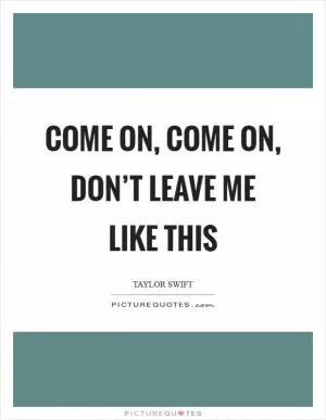 Come on, come on, don’t leave me like this Picture Quote #1
