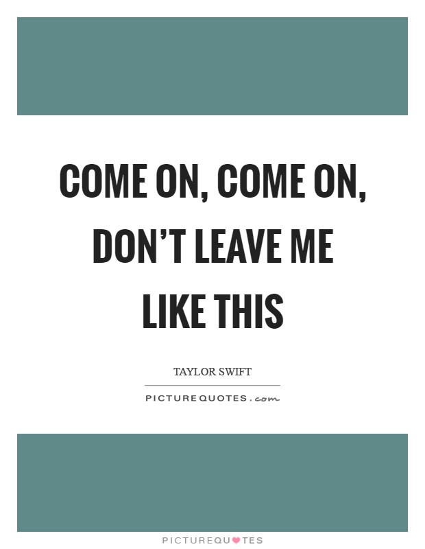 Come on, come on, don't leave me like this Picture Quote #1