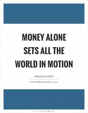 Money alone sets all the world in motion Picture Quote #1