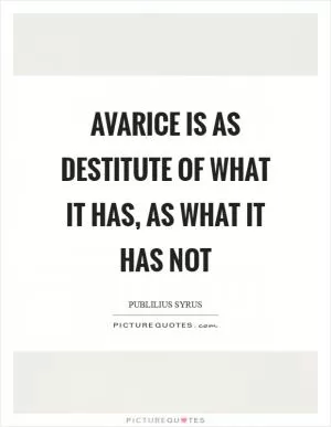 Avarice is as destitute of what it has, as what it has not Picture Quote #1