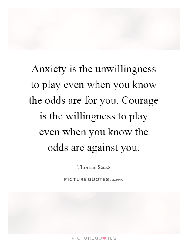 Anxiety is the unwillingness to play even when you know the odds are for you. Courage is the willingness to play even when you know the odds are against you Picture Quote #1