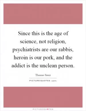 Since this is the age of science, not religion, psychiatrists are our rabbis, heroin is our pork, and the addict is the unclean person Picture Quote #1