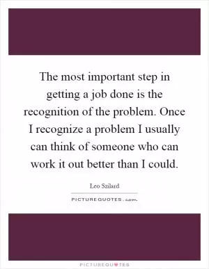 The most important step in getting a job done is the recognition of the problem. Once I recognize a problem I usually can think of someone who can work it out better than I could Picture Quote #1