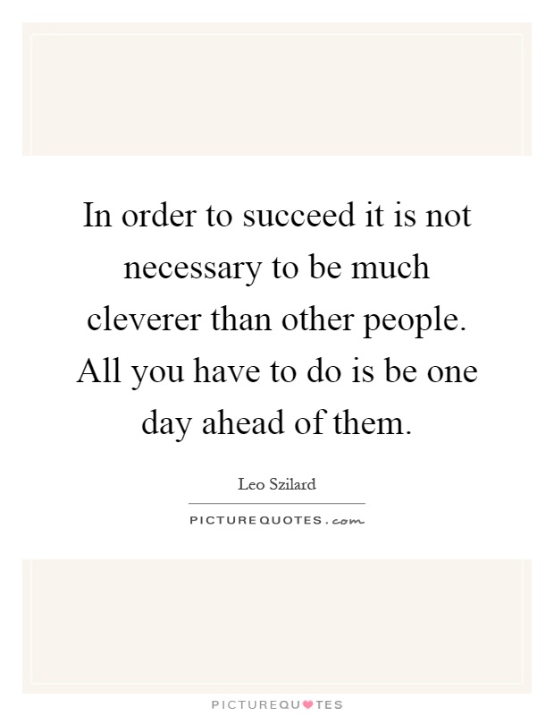 In order to succeed it is not necessary to be much cleverer than other people. All you have to do is be one day ahead of them Picture Quote #1