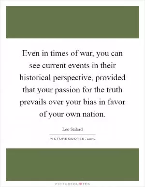 Even in times of war, you can see current events in their historical perspective, provided that your passion for the truth prevails over your bias in favor of your own nation Picture Quote #1