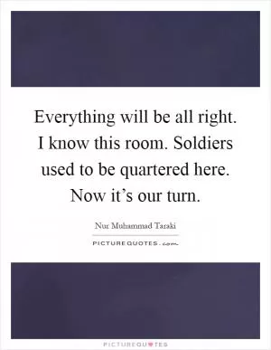 Everything will be all right. I know this room. Soldiers used to be quartered here. Now it’s our turn Picture Quote #1