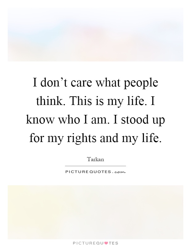 I don't care what people think. This is my life. I know who I am. I stood up for my rights and my life Picture Quote #1