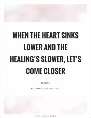 When the heart sinks lower and the healing’s slower, let’s come closer Picture Quote #1