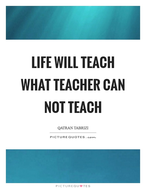 Life will teach what teacher can not teach Picture Quote #1