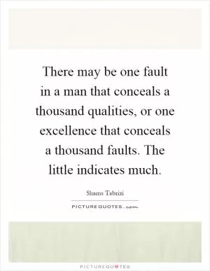 There may be one fault in a man that conceals a thousand qualities, or one excellence that conceals a thousand faults. The little indicates much Picture Quote #1