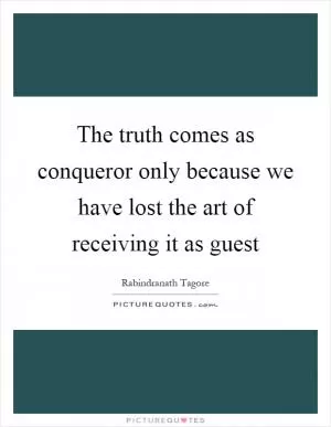 The truth comes as conqueror only because we have lost the art of receiving it as guest Picture Quote #1