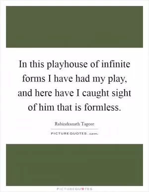 In this playhouse of infinite forms I have had my play, and here have I caught sight of him that is formless Picture Quote #1