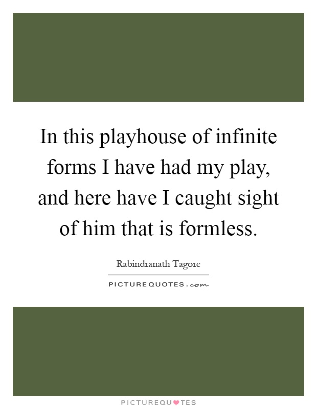 In this playhouse of infinite forms I have had my play, and here have I caught sight of him that is formless Picture Quote #1