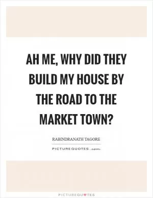 Ah me, why did they build my house by the road to the market town? Picture Quote #1