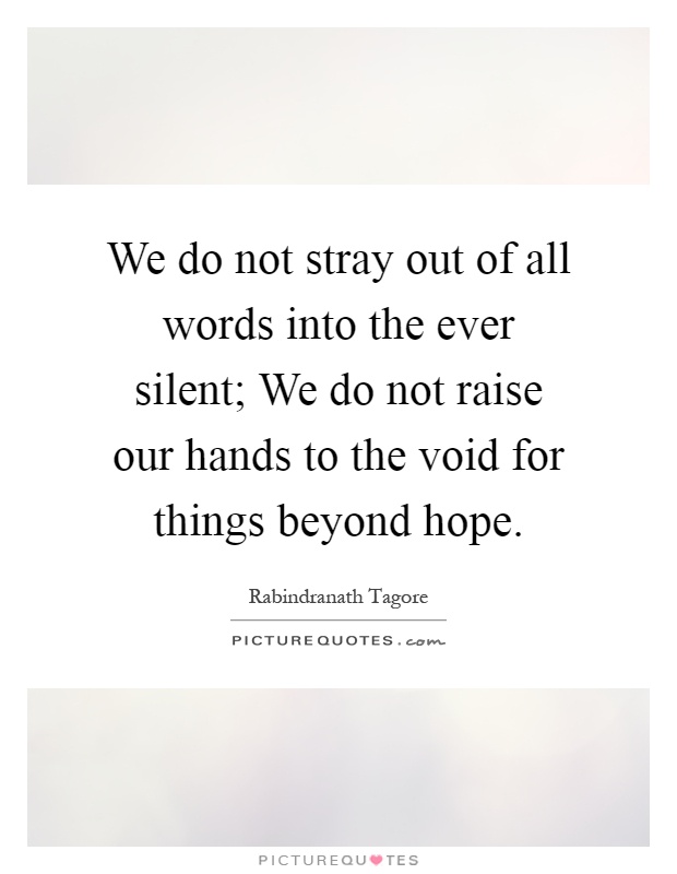 We do not stray out of all words into the ever silent; We do not raise our hands to the void for things beyond hope Picture Quote #1
