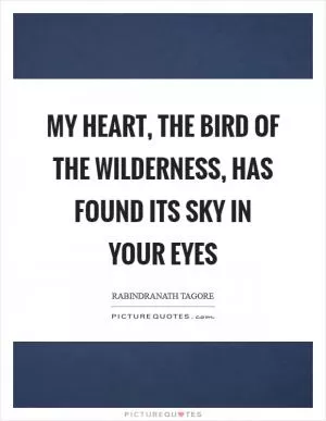 My heart, the bird of the wilderness, has found its sky in your eyes Picture Quote #1