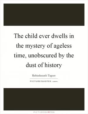 The child ever dwells in the mystery of ageless time, unobscured by the dust of history Picture Quote #1