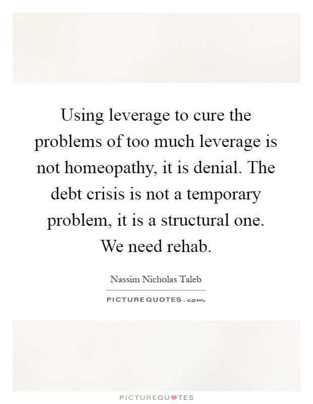 Using leverage to cure the problems of too much leverage is not homeopathy, it is denial. The debt crisis is not a temporary problem, it is a structural one. We need rehab Picture Quote #1