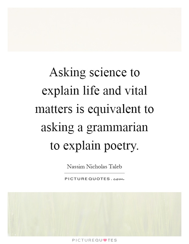 Asking science to explain life and vital matters is equivalent to asking a grammarian to explain poetry Picture Quote #1