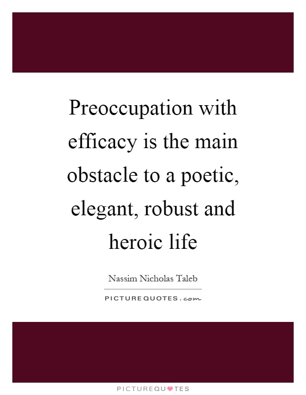 Preoccupation with efficacy is the main obstacle to a poetic, elegant, robust and heroic life Picture Quote #1