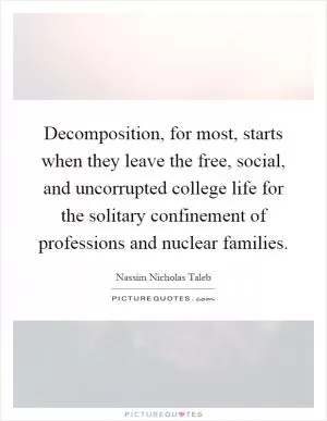 Decomposition, for most, starts when they leave the free, social, and uncorrupted college life for the solitary confinement of professions and nuclear families Picture Quote #1