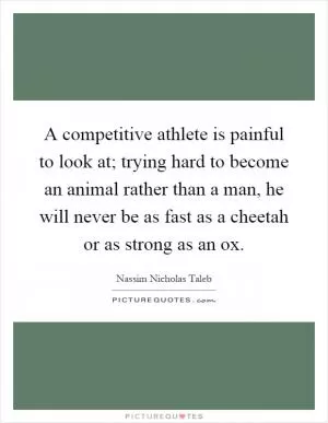 A competitive athlete is painful to look at; trying hard to become an animal rather than a man, he will never be as fast as a cheetah or as strong as an ox Picture Quote #1