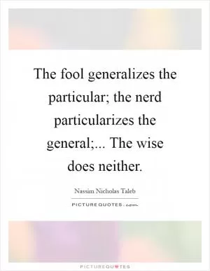 The fool generalizes the particular; the nerd particularizes the general;... The wise does neither Picture Quote #1