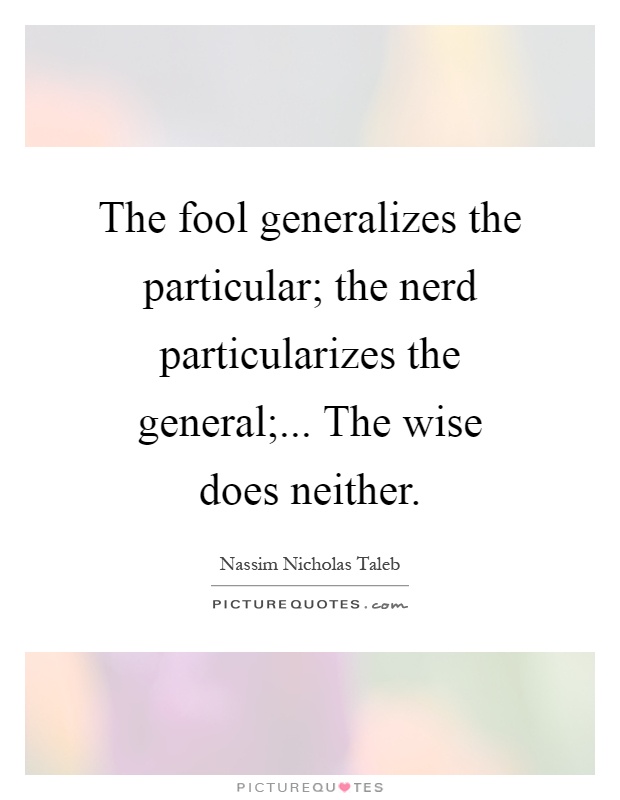 The fool generalizes the particular; the nerd particularizes the general;... The wise does neither Picture Quote #1