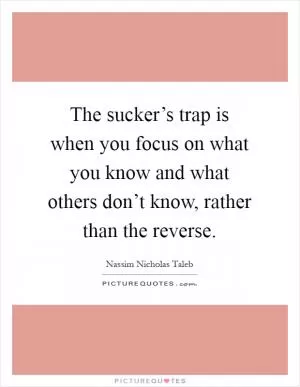 The sucker’s trap is when you focus on what you know and what others don’t know, rather than the reverse Picture Quote #1