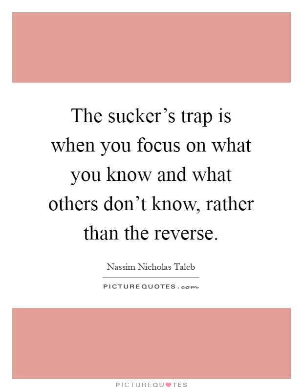 The sucker's trap is when you focus on what you know and what others don't know, rather than the reverse Picture Quote #1