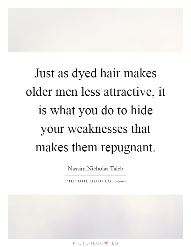 Just as dyed hair makes older men less attractive, it is what you do to hide your weaknesses that makes them repugnant Picture Quote #1