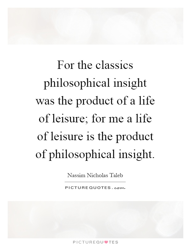 For the classics philosophical insight was the product of a life of leisure; for me a life of leisure is the product of philosophical insight Picture Quote #1