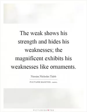 The weak shows his strength and hides his weaknesses; the magnificent exhibits his weaknesses like ornaments Picture Quote #1
