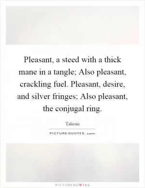 Pleasant, a steed with a thick mane in a tangle; Also pleasant, crackling fuel. Pleasant, desire, and silver fringes; Also pleasant, the conjugal ring Picture Quote #1