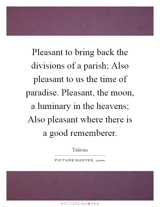 Pleasant to bring back the divisions of a parish; Also pleasant to us the time of paradise. Pleasant, the moon, a luminary in the heavens; Also pleasant where there is a good rememberer Picture Quote #1