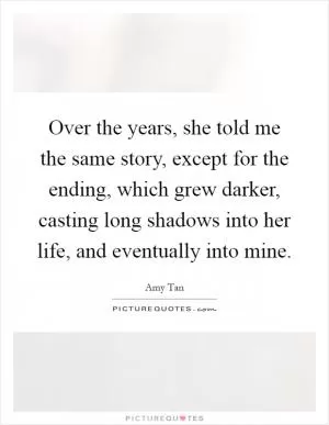 Over the years, she told me the same story, except for the ending, which grew darker, casting long shadows into her life, and eventually into mine Picture Quote #1
