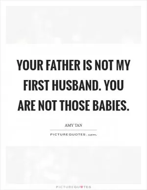 Your father is not my first husband. You are not those babies Picture Quote #1