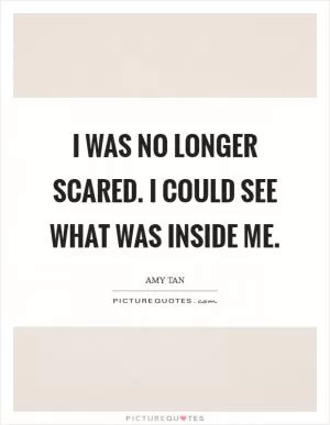 I was no longer scared. I could see what was inside me Picture Quote #1