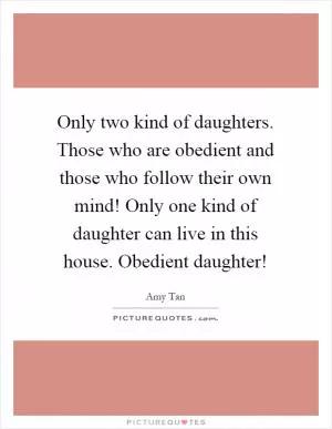 Only two kind of daughters. Those who are obedient and those who follow their own mind! Only one kind of daughter can live in this house. Obedient daughter! Picture Quote #1
