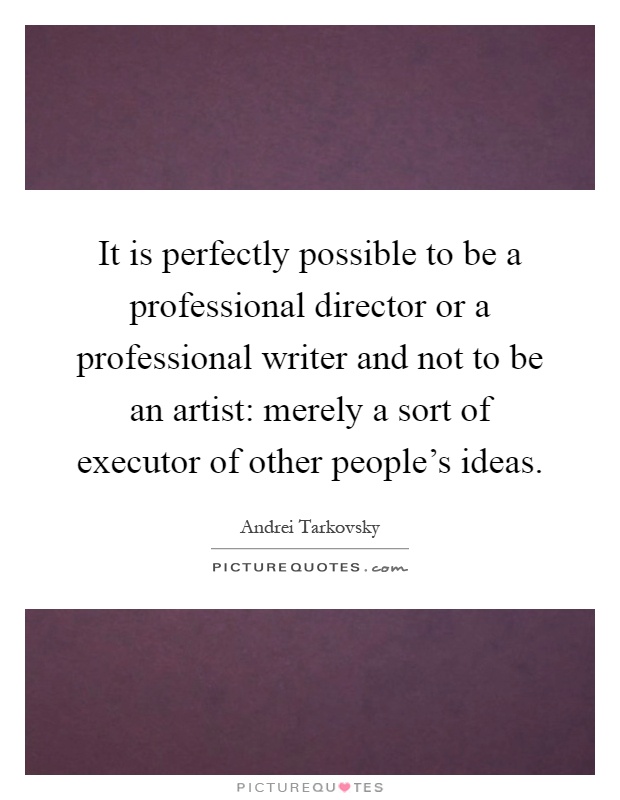 It is perfectly possible to be a professional director or a professional writer and not to be an artist: merely a sort of executor of other people's ideas Picture Quote #1